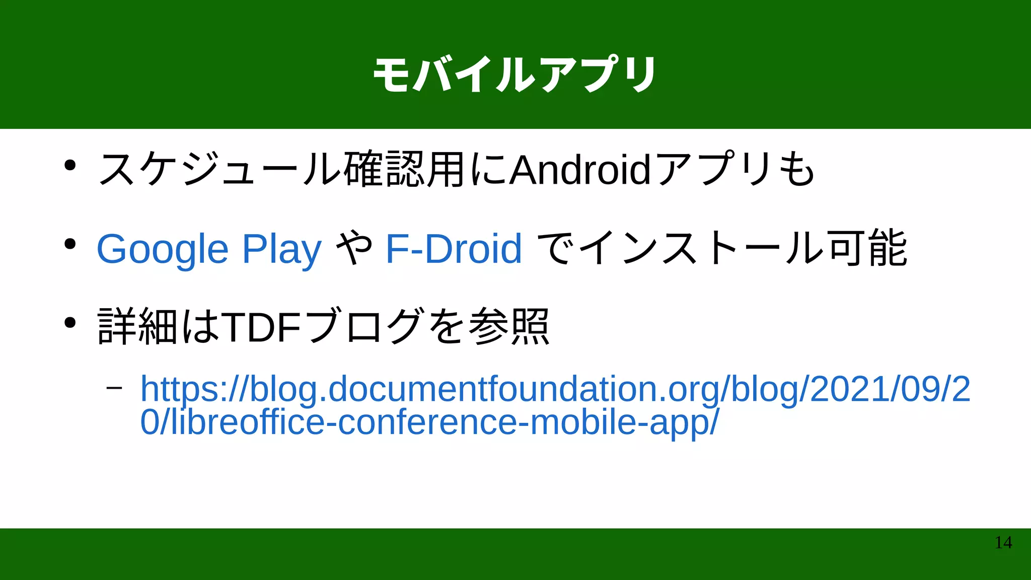 14
モバイルアプリ
●
スケジュール確認用にAndroidアプリも
●
Google Play や F-Droid でインストール可能
●
詳細はTDFブログを参照
– https://blog.documentfoundation.org/blog/2021/09/2
0/libreoffice-conference-mobile-app/
 