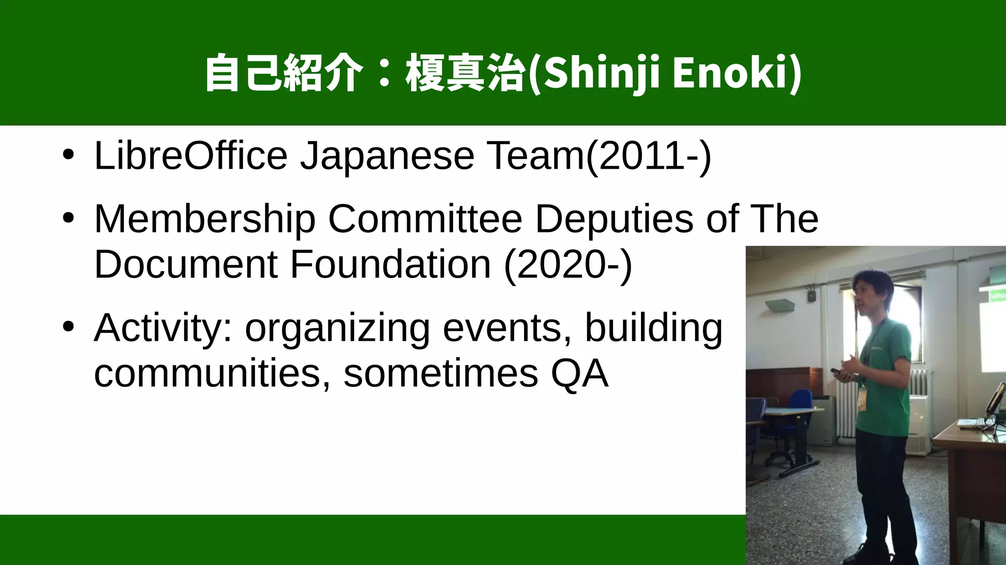3
自己紹介：榎真治(Shinji Enoki)
●
LibreOffice Japanese Team(2011-)
●
Membership Committee Deputies of The
Document Foundation (2020-)
●
Activity: organizing events, building
communities, sometimes QA
 