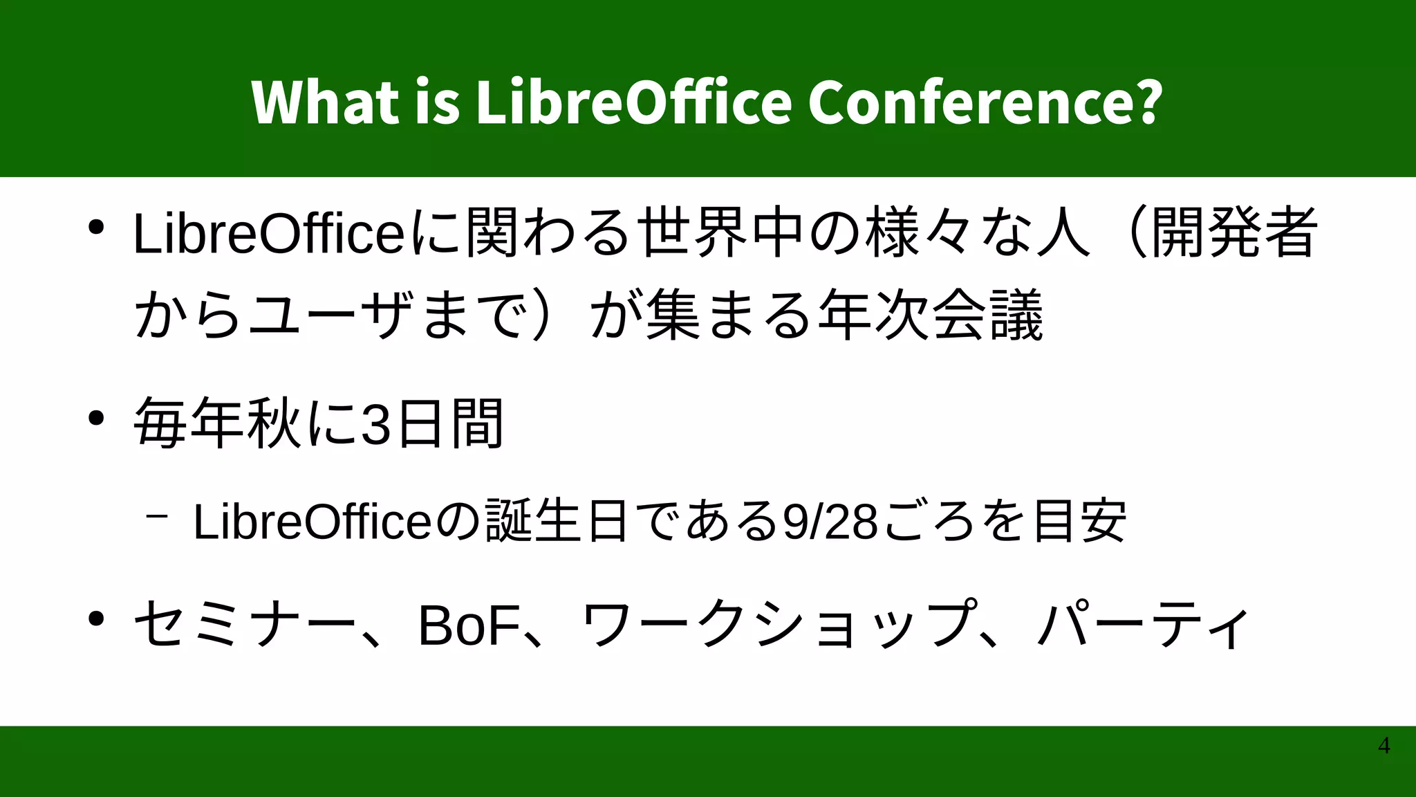 4
What is LibreOffice Conference?
●
LibreOfficeに関わる世界中の様々な人（開発者
からユーザまで）が集まる年次会議
●
毎年秋に3日間
– LibreOfficeの誕生日である9/28ごろを目安
●
セミナー、BoF、ワークショップ、パーティ
 
