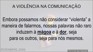 A VIOLÊNCIA NA COMUNICAÇÃO
Embora possamos não considerar “violenta” a
maneira de falarmos, nossas palavras não raro
induzem à mágoa e à dor, seja
para os outros, seja para nós mesmos.
ROSENBERG, 2006 Crédito da imagem: Sad, por @Kick A Brick
 