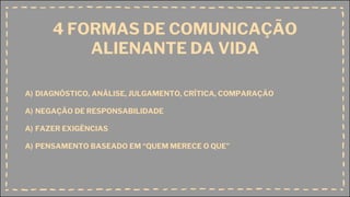 4 FORMAS DE COMUNICAÇÃO
ALIENANTE DA VIDA
A) DIAGNÓSTICO, ANÁLISE, JULGAMENTO, CRÍTICA, COMPARAÇÃO
A) NEGAÇÃO DE RESPONSABILIDADE
A) FAZER EXIGÊNCIAS
A) PENSAMENTO BASEADO EM “QUEM MERECE O QUE”
 