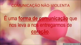COMUNICAÇÃO NÃO-VIOLENTA
É uma forma de comunicação que
nos leva a nos entregarmos de
coração.
Crédito da imagem: Heart, por @chilion_28
 