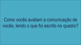 Como vocês avaliam a comunicação de
vocês, lendo o que foi escrito no quadro?
 