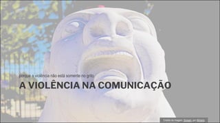 A VIOLÊNCIA NA COMUNICAÇÃO
porque a violência não está somente no grito
Crédito da imagem: Scream, por @mario
 