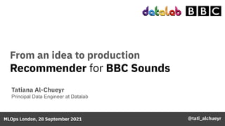 From an idea to production
Recommender for BBC Sounds
Tatiana Al-Chueyr
Principal Data Engineer at Datalab
MLOps London, 28 September 2021 @tati_alchueyr
 