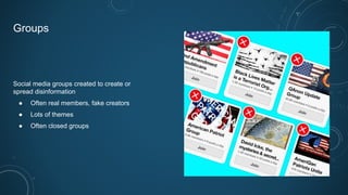 Groups
Social media groups created to create or
spread disinformation
● Often real members, fake creators
● Lots of themes
● Often closed groups
 
