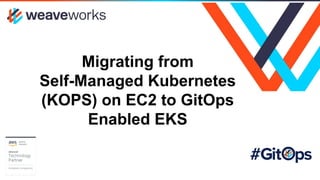 Migrating from
Self-Managed Kubernetes
(KOPS) on EC2 to GitOps
Enabled EKS
 