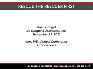 RESCUE THE RESCUER FIRST
Brian Gongol
DJ Gongol & Associates, Inc.
September 22, 2021
Iowa WEA Annual Conference
Altoona, ...