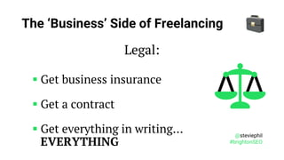 @steviephil
#brightonSEO
The ‘Business’ Side of Freelancing
Legal:
▪ Get business insurance
▪ Get a contract
▪ Get everyth...