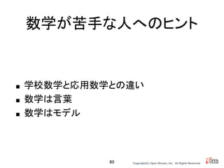 Copyright(C) Open Stream, Inc.　All Rights Reserved.
数学が苦手な人へのヒント
■ 学校数学と応用数学との違い
■ 数学は言葉
■ 数学はモデル
63
 