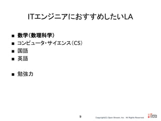 Copyright(C) Open Stream, Inc.　All Rights Reserved.
ITエンジニアにおすすめしたいLA
■ 数学（数理科学）
■ コンピュータ・サイエンス（CS）
■ 国語
■ 英語
■ 勉強力
9
 