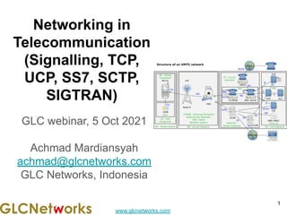 www.glcnetworks.com
Networking in
Telecommunication
(Signalling, TCP,
UCP, SS7, SCTP,
SIGTRAN)
GLC webinar, 5 Oct 2021
Achmad Mardiansyah
achmad@glcnetworks.com
GLC Networks, Indonesia
1
 