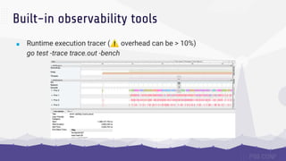 Built-in observability tools
■ Runtime execution tracer (⚠ overhead can be > 10%)
go test -trace trace.out -bench
 