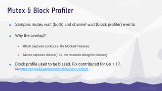 ■ Samples mutex wait (both) and channel wait (block proﬁler) events
■ Why the overlap?
● Block captures Lock(), i.e. the b...