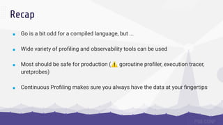 ■ Go is a bit odd for a compiled language, but ...
■ Wide variety of proﬁling and observability tools can be used
■ Most s...