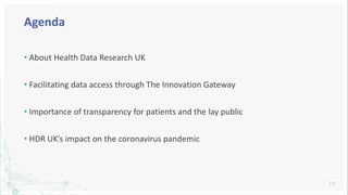 Agenda
• About Health Data Research UK
• Facilitating data access through The Innovation Gateway
• Importance of transpare...