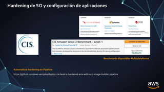 Hardening de SO y configuración de aplicaciones
Benchmarks disponibles Multiplataforma
https://github.com/aws-samples/deploy-cis-level-1-hardened-ami-with-ec2-image-builder-pipeline
Automatizar hardening en Pipeline
 