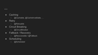 ...
● Caching
○ @Cachable, @CacheInvalidate, …
● Retry
○ @Retryable
● Circuit Breaking
○ @CircuitBreaker
● Fallback / Recovery
○ @Recoverable / @Fallback
● Scheduling
○ @Scheduled
 