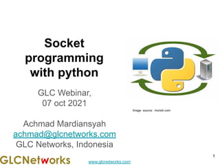 www.glcnetworks.com
Socket
programming
with python
GLC Webinar,
07 oct 2021
Achmad Mardiansyah
achmad@glcnetworks.com
GLC Networks, Indonesia
1
Image source: morioh.com
 