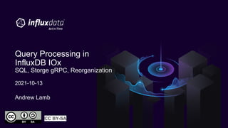 Query Processing in
InfluxDB IOx
SQL, Storge gRPC, Reorganization
2021-10-13
CC BY-SA
Andrew Lamb
 