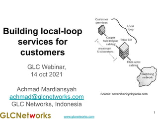 www.glcnetworks.com
Building local-loop
services for
customers
GLC Webinar,
14 oct 2021
Achmad Mardiansyah
achmad@glcnetworks.com
GLC Networks, Indonesia
1
Source: networkencyclopedia.com
 