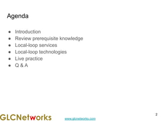 www.glcnetworks.com
Agenda
● Introduction
● Review prerequisite knowledge
● Local-loop services
● Local-loop technologies
● Live practice
● Q & A
2
 