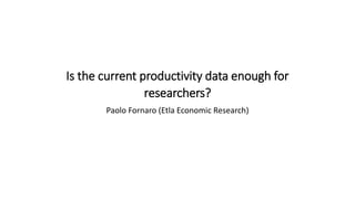 Is the current productivity data enough for
researchers?
Paolo Fornaro (Etla Economic Research)
 