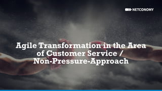 Agile Transformation in the Area
of Customer Service /
Non-Pressure-Approach
 