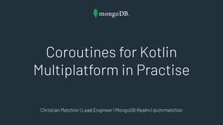 Coroutines for Kotlin
Multiplatform in Practise
Christian Melchior | Lead Engineer | MongoDB Realm | @chrmelchior
 