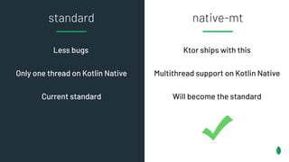 native-mt
standard
Less bugs
Only one thread on Kotlin Native
Current standard
Ktor ships with this
Multithread support on...