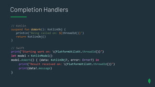 Completion Handlers
// Kotlin
suspend fun doWork(): KotlinObj {
println("Being called on: ${threadId()}")
return KotlinObj...