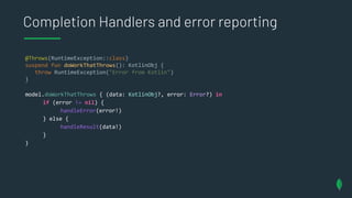 Completion Handlers and error reporting
@Throws(RuntimeException::class)
suspend fun doWorkThatThrows(): KotlinObj {
throw...