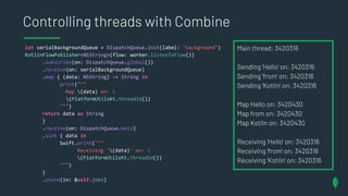 Controlling threads with Combine
let serialBackgroundQueue = DispatchQueue.init(label: "background")
KotlinFlowPublisher<N...