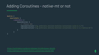 Adding Coroutines - native-mt or not
kotlin {
sourceSets {
commonMain {
dependencies {
// Choose one
implementation("org.j...