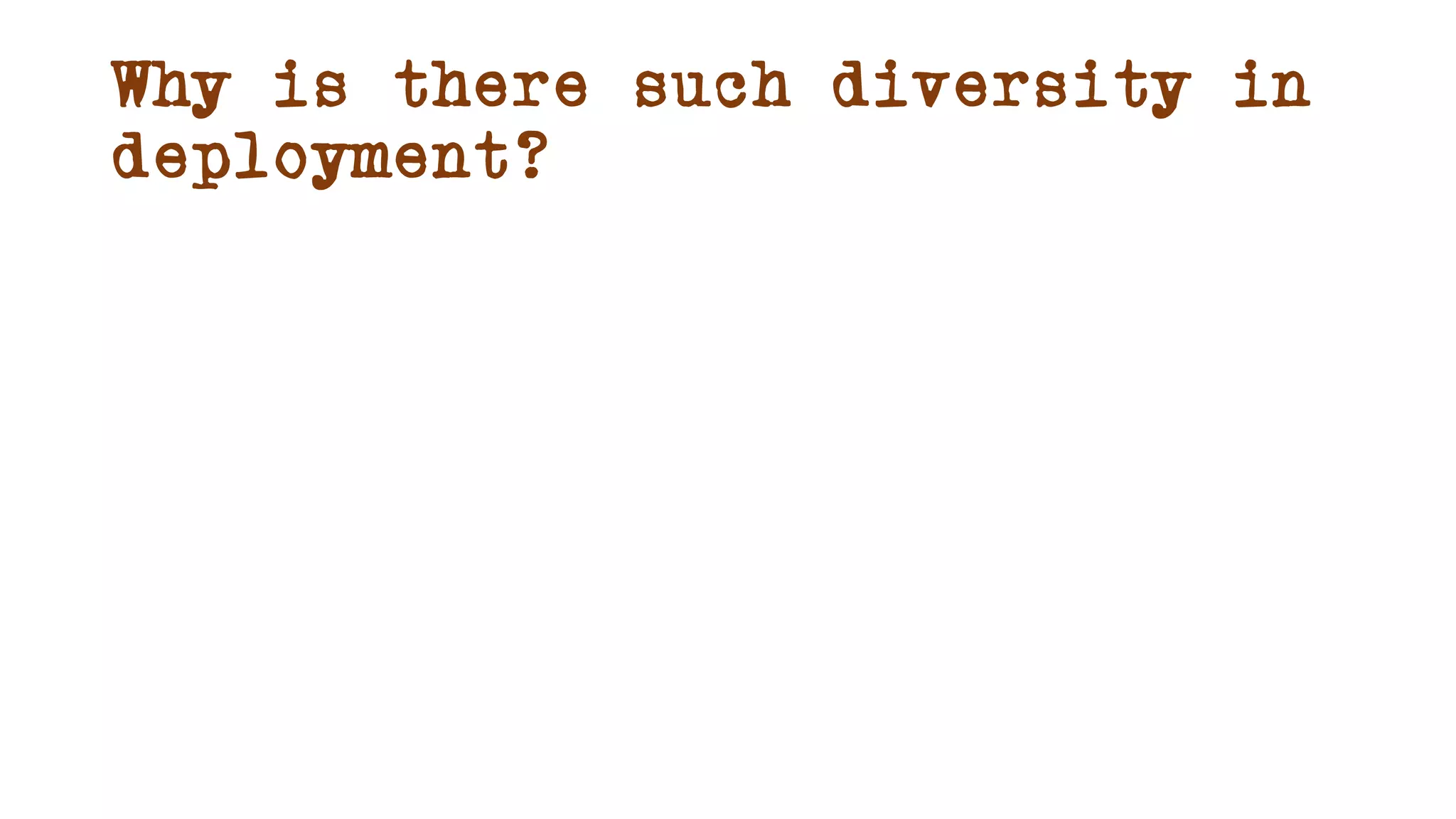Why is there such diversity in
deployment?
 
