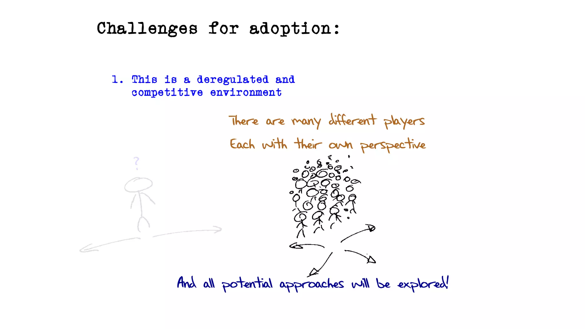 Challenges for adoption:
1. This is a deregulated and
competitive environment
There are many different players
Each with their own perspective
?
And all potential approaches will be explored!
 