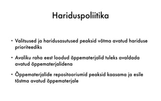Hariduspoliitika
• Valitsused ja haridusasutused peaksid võtma avatud hariduse
prioriteediks
• Avaliku raha eest loodud õppematerjalid tuleks avaldada
avatud õppematerjalidena
• Õppematerjalide repositooriumid peaksid kaasama ja esile
tõstma avatud õppematerjale
 