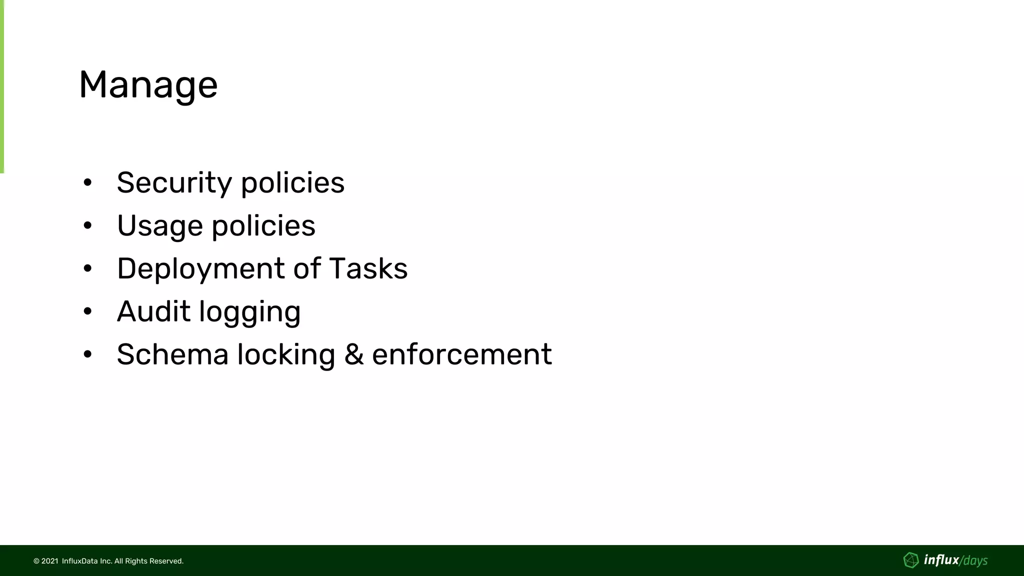 © 2021 InfluxData Inc. All Rights Reserved.
© 2021 InfluxData Inc. All Rights Reserved.
Manage
• Security policies
• Usage policies
• Deployment of Tasks
• Audit logging
• Schema locking & enforcement
 