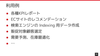 ● 各種KPIレポート
● ECサイトのレコメンデーション
● 検索エンジンの Indexing 用データ作成
● 販促対象顧客選定
● 需要予測、在庫最適化
● …
28
利用例
 