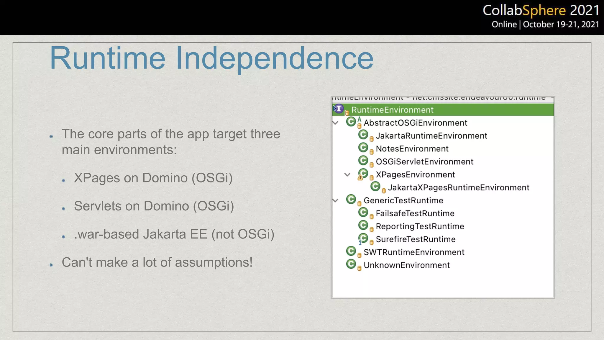 Runtime Independence
The core parts of the app target three
main environments:
XPages on Domino (OSGi)
Servlets on Domino (OSGi)
.war-based Jakarta EE (not OSGi)
Can't make a lot of assumptions!
 