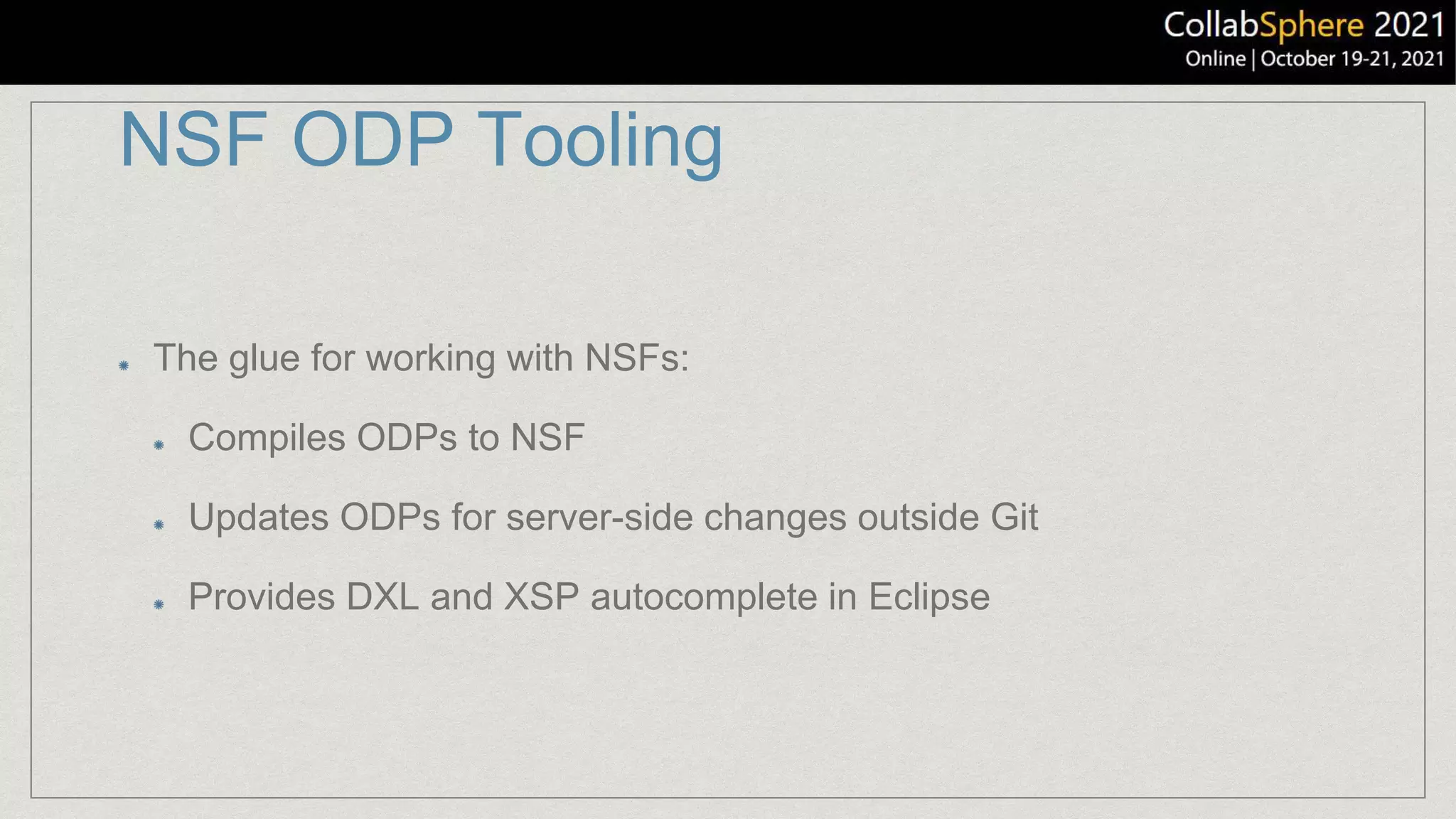 NSF ODP Tooling
The glue for working with NSFs:
Compiles ODPs to NSF
Updates ODPs for server-side changes outside Git
Provides DXL and XSP autocomplete in Eclipse
 
