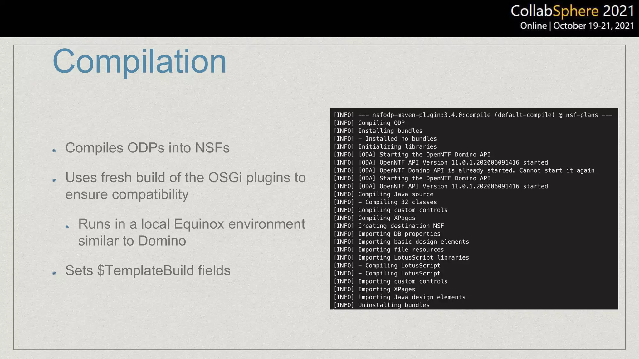 Compilation
Compiles ODPs into NSFs
Uses fresh build of the OSGi plugins to
ensure compatibility
Runs in a local Equinox environment
similar to Domino
Sets $TemplateBuild fields
 