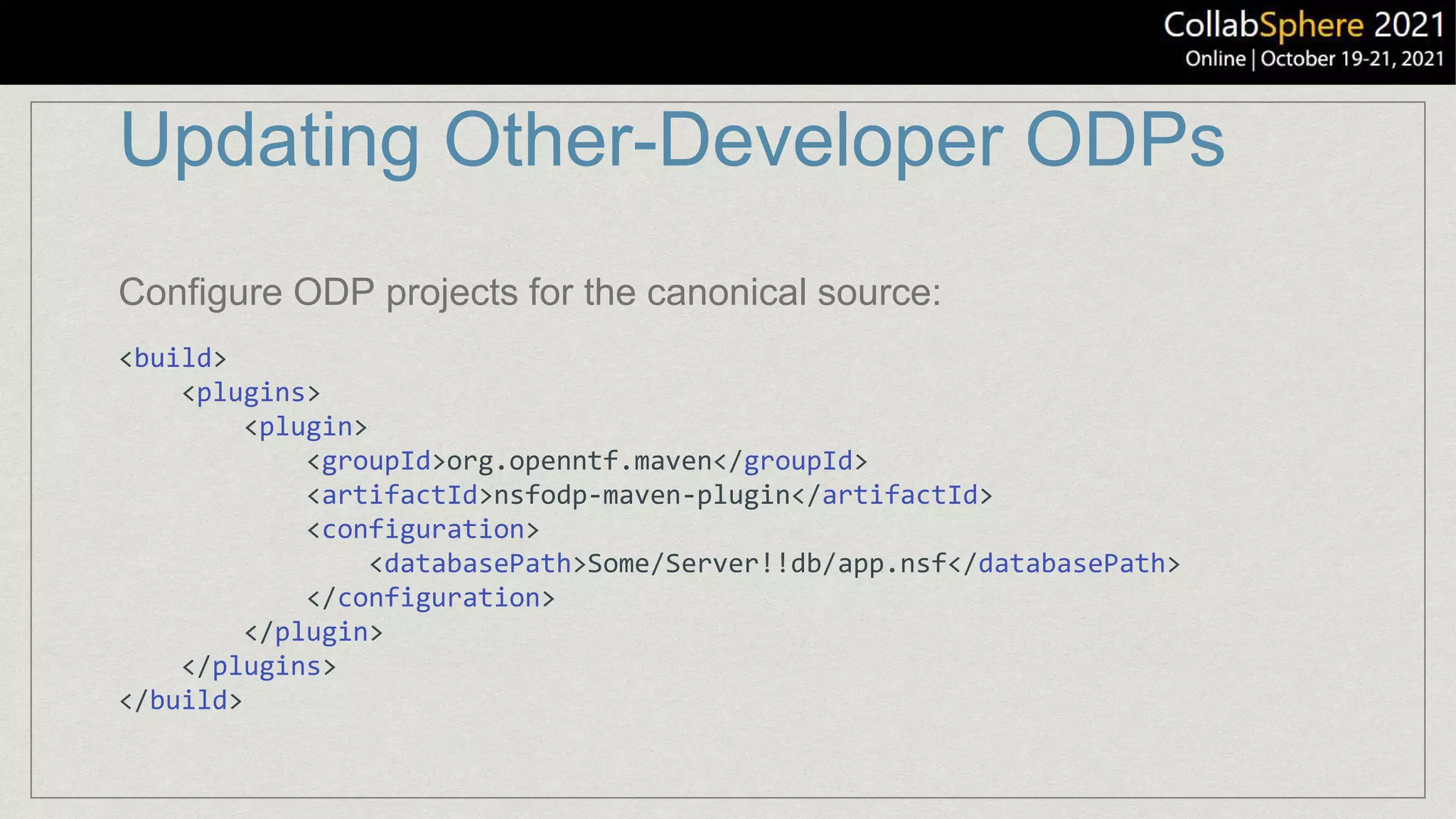 Updating Other-Developer ODPs
<build>
<plugins>
<plugin>
<groupId>org.openntf.maven</groupId>
<artifactId>nsfodp-maven-plugin</artifactId>
<configuration>
<databasePath>Some/Server!!db/app.nsf</databasePath>
</configuration>
</plugin>
</plugins>
</build>
Configure ODP projects for the canonical source:
 