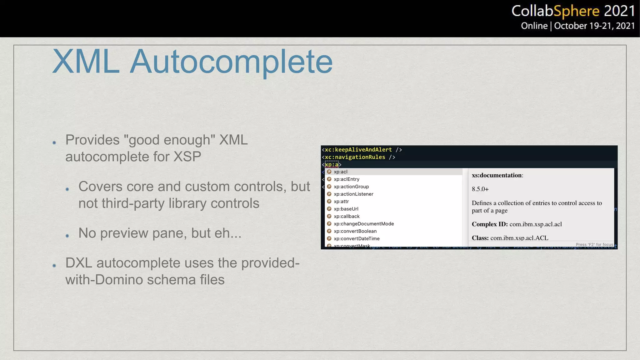 XML Autocomplete
Provides "good enough" XML
autocomplete for XSP
Covers core and custom controls, but
not third-party library controls
No preview pane, but eh...
DXL autocomplete uses the provided-
with-Domino schema files
 