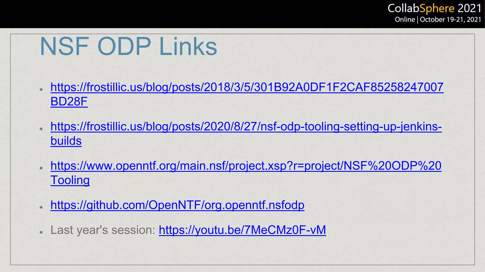 NSF ODP Links
https://frostillic.us/blog/posts/2018/3/5/301B92A0DF1F2CAF85258247007
BD28F
https://frostillic.us/blog/posts/2020/8/27/nsf-odp-tooling-setting-up-jenkins-
builds
https://www.openntf.org/main.nsf/project.xsp?r=project/NSF%20ODP%20
Tooling
https://github.com/OpenNTF/org.openntf.nsfodp
Last year's session: https://youtu.be/7MeCMz0F-vM
 