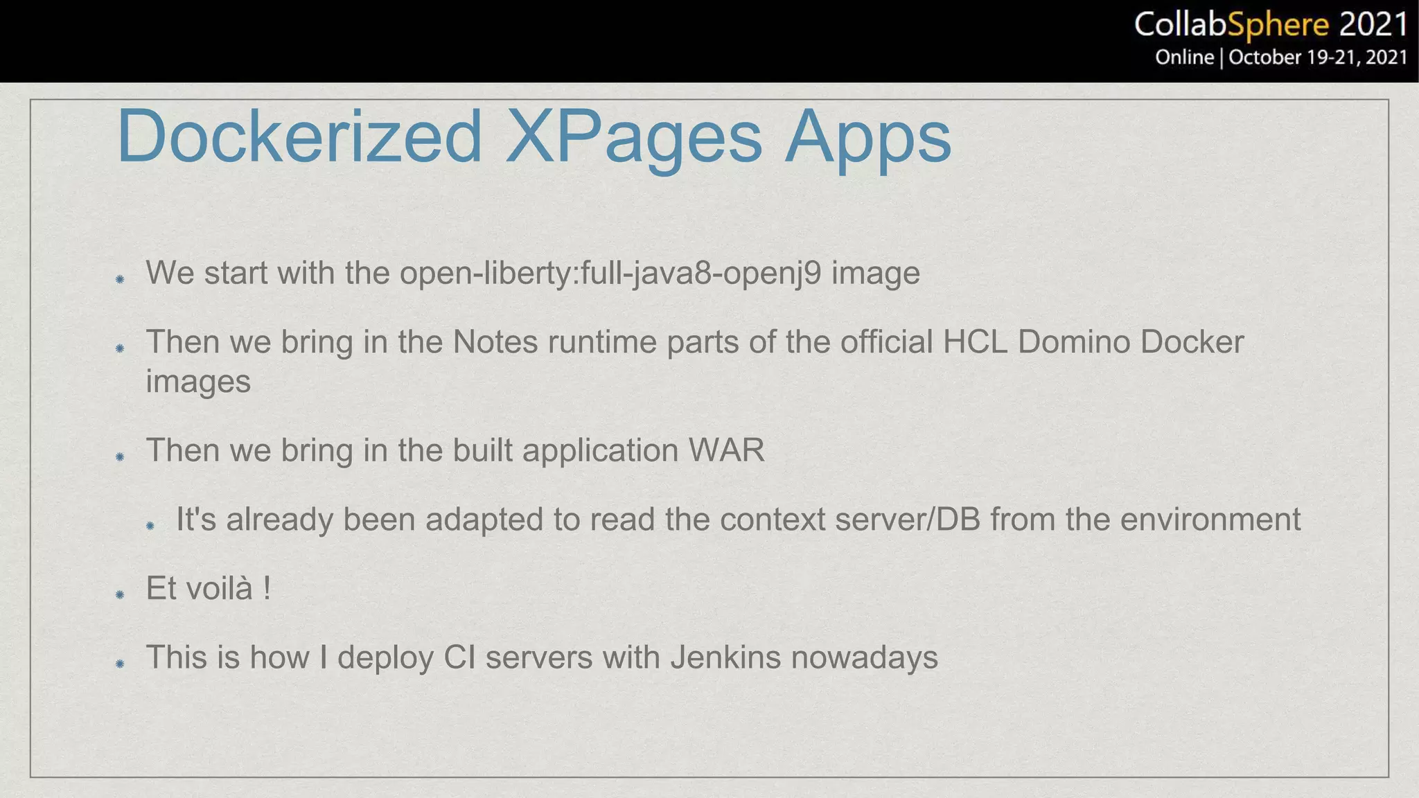 Dockerized XPages Apps
We start with the open-liberty:full-java8-openj9 image
Then we bring in the Notes runtime parts of the official HCL Domino Docker
images
Then we bring in the built application WAR
It's already been adapted to read the context server/DB from the environment
Et voilà !
This is how I deploy CI servers with Jenkins nowadays
 