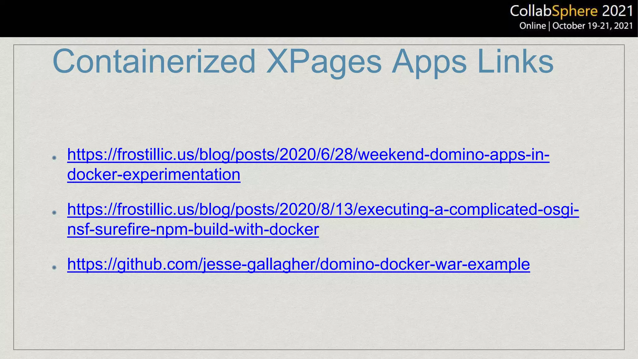Containerized XPages Apps Links
https://frostillic.us/blog/posts/2020/6/28/weekend-domino-apps-in-
docker-experimentation
https://frostillic.us/blog/posts/2020/8/13/executing-a-complicated-osgi-
nsf-surefire-npm-build-with-docker
https://github.com/jesse-gallagher/domino-docker-war-example
 