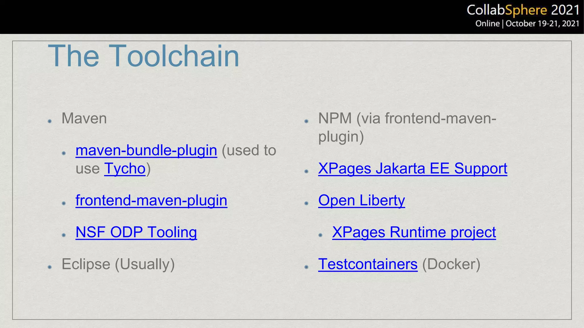 The Toolchain
Maven
maven-bundle-plugin (used to
use Tycho)
frontend-maven-plugin
NSF ODP Tooling
Eclipse (Usually)
NPM (via frontend-maven-
plugin)
XPages Jakarta EE Support
Open Liberty
XPages Runtime project
Testcontainers (Docker)
 