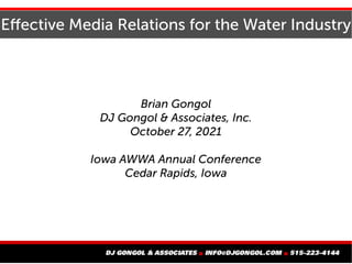 Effective Media Relations for the Water Industry
Brian Gongol
DJ Gongol & Associates, Inc.
October 27, 2021
Iowa AWWA Annual Conference
Cedar Rapids, Iowa
 