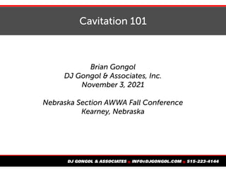 Cavitation 101
Brian Gongol
DJ Gongol & Associates, Inc.
November 3, 2021
Nebraska Section AWWA Fall Conference
Kearney, Nebraska
 